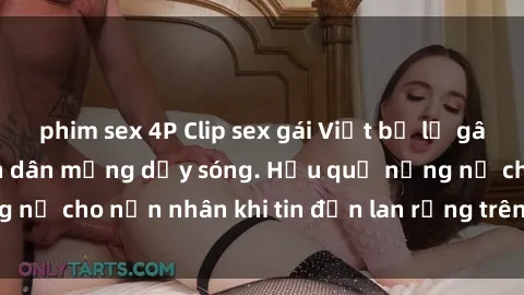 phim sex 4P Clip sex gái Việt bị lộ gây chấn động, khiến dân mạng dậy sóng. Hậu quả nặng nề cho nạn nhân khi tin đồn lan rộng trên mạng xã hội.