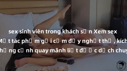 sex sinh viên trong khách sạn Xem sex bạo lực Vietsub - Một tác phẩm gợi cảm đầy nghẹt thở, kích thích với những cảnh quay mãnh liệt được dịch chuyển và hấp dẫn trong thế giới .
