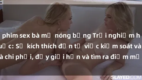 phim sex bà mẹ nóng bỏng Trải nghiệm hành vi sex trói buộc: Sự kích thích đến từ việc kiểm soát và chi phối, đẩy giới hạn và tìm ra điểm mới của niềm hứng thú.