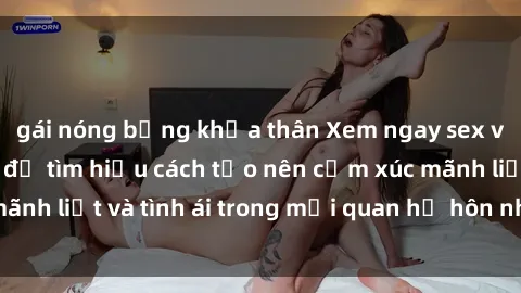 gái nóng bỏng khỏa thân Xem ngay sex vợ chồng vietsub để tìm hiểu cách tạo nên cảm xúc mãnh liệt và tình ái trong mối quan hệ hôn nhân của bạn!
