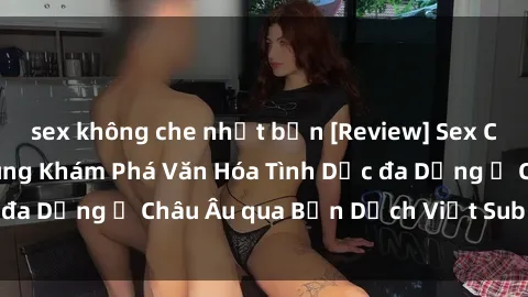 sex không che nhật bản [Review] Sex Châu Âu Vietsub: Cùng Khám Phá Văn Hóa Tình Dục đa Dạng ở Châu Âu qua Bản Dịch Việt Sub Hấp Dẫn