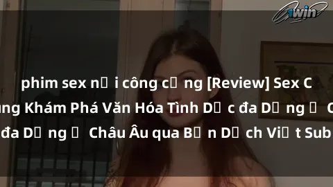phim sex nơi công cộng [Review] Sex Châu Âu Vietsub: Cùng Khám Phá Văn Hóa Tình Dục đa Dạng ở Châu Âu qua Bản Dịch Việt Sub Hấp Dẫn