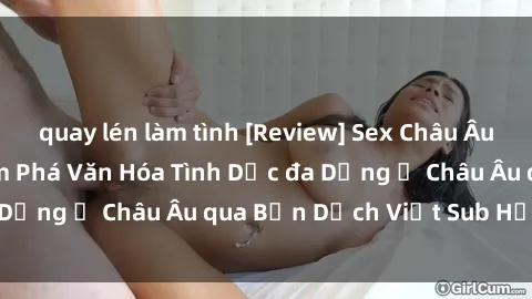 quay lén làm tình [Review] Sex Châu Âu Vietsub: Cùng Khám Phá Văn Hóa Tình Dục đa Dạng ở Châu Âu qua Bản Dịch Việt Sub Hấp Dẫn
