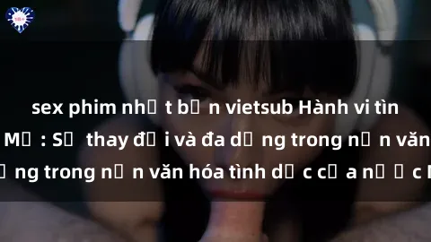 sex phim nhật bản vietsub Hành vi tình dục của người Mỹ: Sự thay đổi và đa dạng trong nền văn hóa tình dục của nước Mỹ