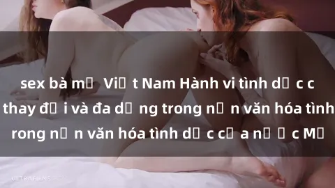 sex bà mẹ Việt Nam Hành vi tình dục của người Mỹ: Sự thay đổi và đa dạng trong nền văn hóa tình dục của nước Mỹ
