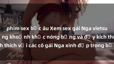 phim sex bắc âu Xem sex gái Nga vietsub: Tận hưởng những khoảnh khắc nóng bỏng và đầy kích thích với các cô gái Nga xinh đẹp trong bộ phim vietsub.