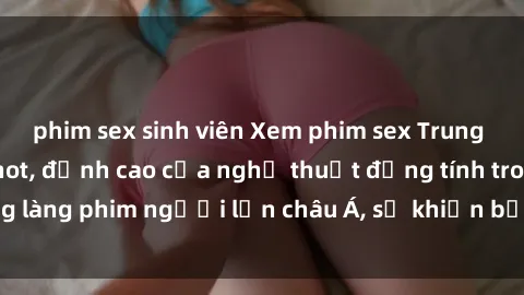 phim sex sinh viên Xem phim sex Trung Quốc vietsub cực hot, đỉnh cao của nghệ thuật đồng tính trong làng phim người lớn châu Á, sẽ khiến bạn mãn nhãn không thôi.