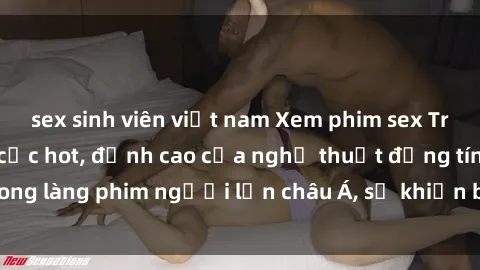 sex sinh viên việt nam Xem phim sex Trung Quốc vietsub cực hot, đỉnh cao của nghệ thuật đồng tính trong làng phim người lớn châu Á, sẽ khiến bạn mãn nhãn không thôi.