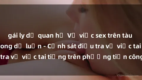 gái ly dị quan hệ Vụ việc sex trên tàu hỏa gây xôn xao trong dư luận - Cảnh sát điều tra vụ việc tai tiếng trên phương tiện công cộng