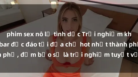 phim sex nô lệ tình dục Trải nghiệm không gian sex quán bar độc đáo tại địa chỉ hot nhất thành phố, đảm bảo sẽ là trải nghiệm tuyệt vời không thể bỏ lỡ!