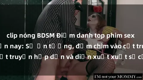 clip nóng BDSM Điểm danh top phim sex vietsub hot nhất hiện nay: Số ấn tượng, đắm chìm vào cốt truyện hấp dẫn và diễn xuất xuất sắcủa các diễn viên.