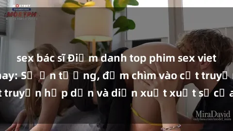 sex bác sĩ Điểm danh top phim sex vietsub hot nhất hiện nay: Số ấn tượng, đắm chìm vào cốt truyện hấp dẫn và diễn xuất xuất sắcủa các diễn viên.