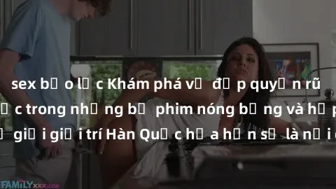 sex bạo lực Khám phá vẻ đẹp quyến rũ của sex gái Hàn Quốc trong những bộ phim nóng bỏng và hấp dẫn nhất. Thế giới giải trí Hàn Quốc hứa hẹn sẽ là nơi đem lại những trải nghiệm đầy kích thích và mới mẻ