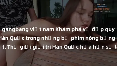 gangbang việt nam Khám phá vẻ đẹp quyến rũ của sex gái Hàn Quốc trong những bộ phim nóng bỏng và hấp dẫn nhất. Thế giới giải trí Hàn Quốc hứa hẹn sẽ là nơi đem lại những trải nghiệm đầy kích thích và