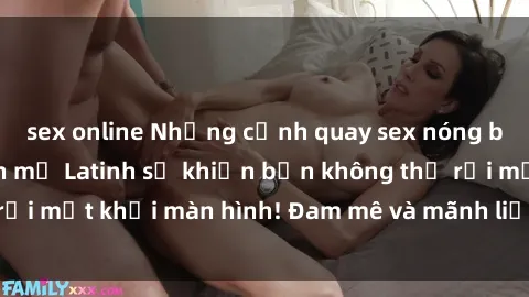 sex online Những cảnh quay sex nóng bỏng với diễn viên mỹ Latinh sẽ khiến bạn không thể rời mắt khỏi màn hình! Đam mê và mãnh liệt, đầy cuốn hút!