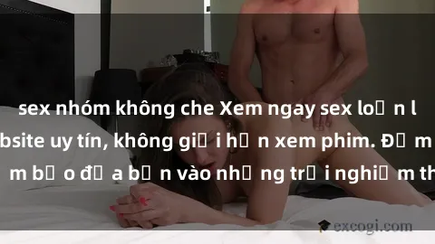 sex nhóm không che Xem ngay sex loạn luân vietsub tại website uy tín, không giới hạn xem phim. Đảm bảo đưa bạn vào những trải nghiệm thú vị và đầy kích thích.