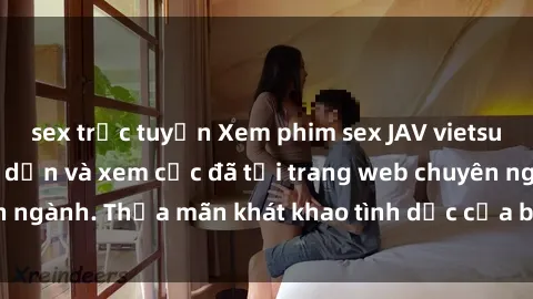 sex trực tuyến Xem phim sex JAV vietsub HD miễn phí hấp dẫn và xem cực đã tại trang web chuyên ngành. Thỏa mãn khát khao tình dục của bạn ngay hôm nay!