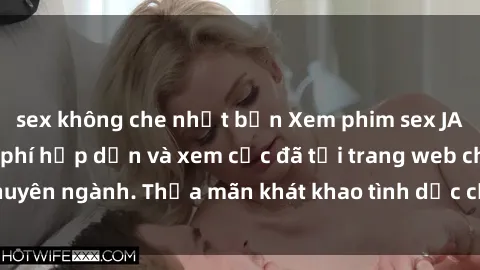 sex không che nhật bản Xem phim sex JAV vietsub HD miễn phí hấp dẫn và xem cực đã tại trang web chuyên ngành. Thỏa mãn khát khao tình dục của bạn ngay hôm nay!