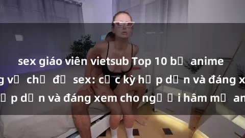 sex giáo viên vietsub Top 10 bộ anime không che nổi tiếng về chủ đề sex: cực kỳ hấp dẫn và đáng xem cho người hâm mộ anime!