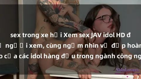 sex trong xe hơi Xem sex JAV idol HD để thỏa mãn khẩu vị người xem, cùng ngắm nhìn vẻ đẹp hoàn hảo của các idol hàng đầu trong ngành công nghiệp giải trí ủàiện nay.
