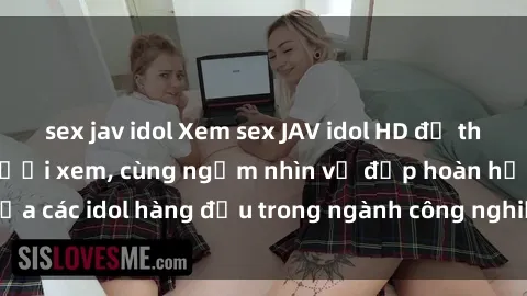 sex jav idol Xem sex JAV idol HD để thỏa mãn khẩu vị người xem, cùng ngắm nhìn vẻ đẹp hoàn hảo của các idol hàng đầu trong ngành công nghiệp giải trí ủàiện nay.