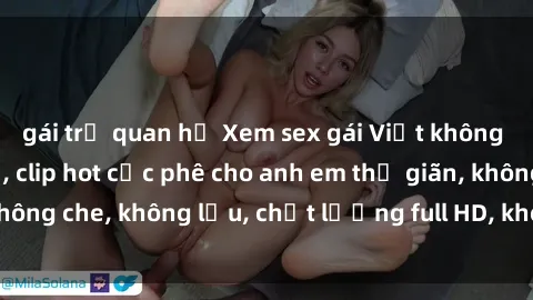 gái trẻ quan hệ Xem sex gái Việt không che tại nhà nghỉ, clip hot cực phê cho anh em thư giãn, không che, không lậu, chất lượng full HD, không che, mới nhất.
