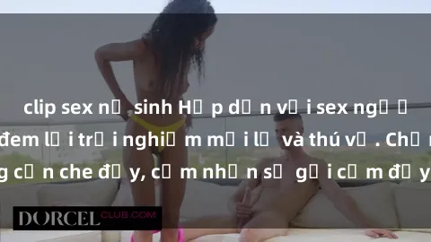 clip sex nữ sinh Hấp dẫn với sex người lớn không che, đem lại trải nghiệm mới lạ và thú vị. Chẳng cần che đậy, cảm nhận sự gợi cảm đầy quyến rũ ngay hôm nay!