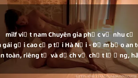 milf việt nam Chuyên gia phục vụ nhu cầu sex gái Việt làm gái gọi cao cấp tại Hà Nội - Đảm bảo an toàn, riêng tư và dịch vụ chất lượng, hãy trải nghiệm ngay!