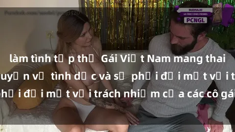 làm tình tập thể Gái Việt Nam mang thai khi còn trẻ: Câu chuyện về tình dục và sự phải đối mặt với trách nhiệm của các cô gái trẻ.