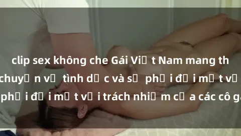 clip sex không che Gái Việt Nam mang thai khi còn trẻ: Câu chuyện về tình dục và sự phải đối mặt với trách nhiệm của các cô gái trẻ.
