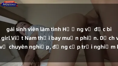 gái sinh viên làm tình Hương vị đặc biệt với sex gái call girl Việt Nam thổi bay muộn phiền. Dịch vụ chuyên nghiệp, đẳng cấp trải nghiệm khó quên. Đặt lịch ngay!