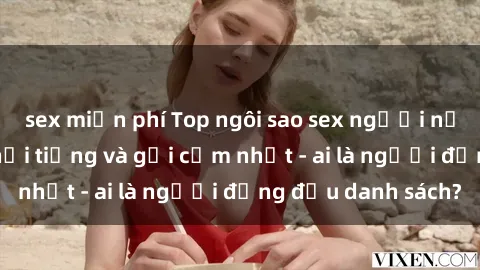 sex miễn phí Top ngôi sao sex người nổi tiếng Việt Nam nổi tiếng và gợi cảm nhất - ai là người đứng đầu danh sách?