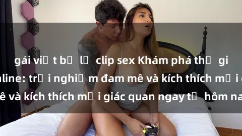 gái việt bị lộ clip sex Khám phá thế giới mới của sex online: trải nghiệm đam mê và kích thích mọi giác quan ngay từ hôm nay!