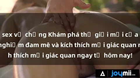 sex vợ chồng Khám phá thế giới mới của sex online: trải nghiệm đam mê và kích thích mọi giác quan ngay từ hôm nay!