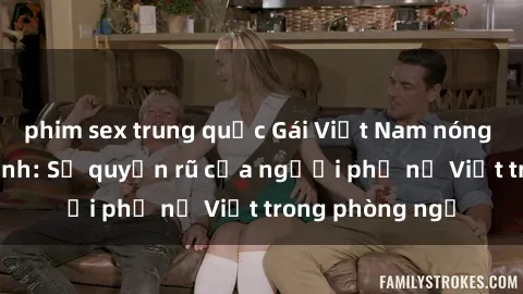 phim sex trung quốc Gái Việt Nam nóng bỏng khi làm tình: Sự quyến rũ của người phụ nữ Việt trong phòng ngủ