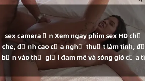 sex camera ẩn Xem ngay phim sex HD chất lượng cao không che, đỉnh cao của nghệ thuật làm tình, đưa bạn vào thế giới đam mê và sóng gió của tình yêu không giới hạn.