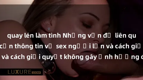 quay lén làm tình Những vấn đề liên quan đến việc tiếp cận thông tin về sex người lớn và cách giải quyết không gây ảnh hưởng đến trẻ em