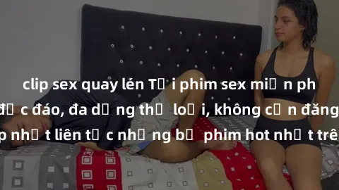 clip sex quay lén Tải phim sex miễn phí chất lượng cao độc đáo, đa dạng thể loại, không cần đăng ký tài khoản. Cập nhật liên tục những bộ phim hot nhất trên thị trường. Sự lựa chọn hàng đầu cho người