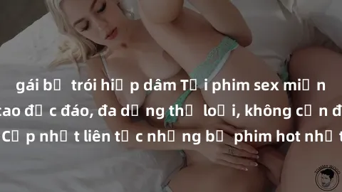 gái bị trói hiếp dâm Tải phim sex miễn phí chất lượng cao độc đáo, đa dạng thể loại, không cần đăng ký tài khoản. Cập nhật liên tục những bộ phim hot nhất trên thị trường. Sự lựa chọn hàng đầu cho ngư