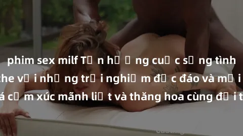 phim sex milf Tận hưởng cuộc sống tình dục online không che với những trải nghiệm độc đáo và mới lạ. Khám phá cảm xúc mãnh liệt và thăng hoa cùng đối tác tại các trang web chuyên nghiệp.