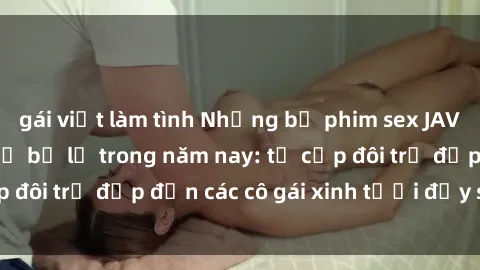 gái việt làm tình Những bộ phim sex JAV hot nhất không thể bỏ lỡ trong năm nay: từ cặp đôi trẻ đẹp đến các cô gái xinh tươi đầy sức hút.