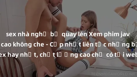sex nhà nghỉ bị quay lén Xem phim jav hd miễn phí đỉnh cao không che - Cập nhật liên tục những bộ phim sex hay nhất, chất lượng cao chỉ có tại website chuyên nghiệp hàng đầu.