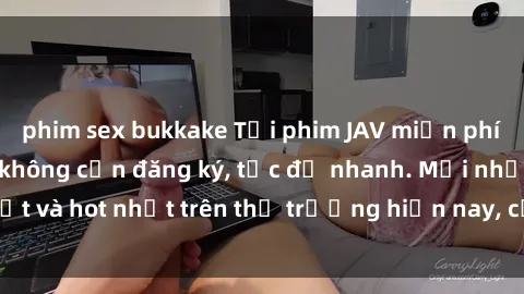 phim sex bukkake Tải phim JAV miễn phí chất lượng cao, không cần đăng ký, tốc độ nhanh. Mới nhất và hot nhất trên thị trường hiện nay, cập nhật hàng ngày.