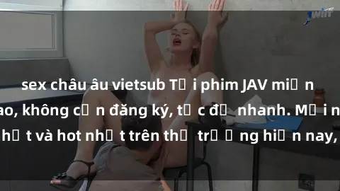 sex châu âu vietsub Tải phim JAV miễn phí chất lượng cao, không cần đăng ký, tốc độ nhanh. Mới nhất và hot nhất trên thị trường hiện nay, cập nhật hàng ngày.