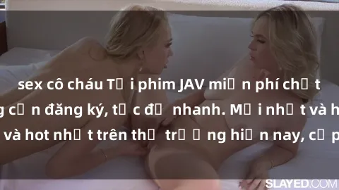 sex cô cháu Tải phim JAV miễn phí chất lượng cao, không cần đăng ký, tốc độ nhanh. Mới nhất và hot nhất trên thị trường hiện nay, cập nhật hàng ngày.