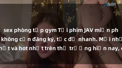 sex phòng tập gym Tải phim JAV miễn phí chất lượng cao, không cần đăng ký, tốc độ nhanh. Mới nhất và hot nhất trên thị trường hiện nay, cập nhật hàng ngày.