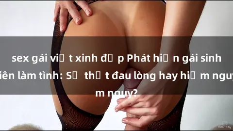 sex gái việt xinh đẹp Phát hiện gái sinh viên làm tình: Sự thật đau lòng hay hiểm nguy?