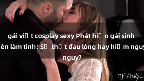 gái việt cosplay sexy Phát hiện gái sinh viên làm tình: Sự thật đau lòng hay hiểm nguy?