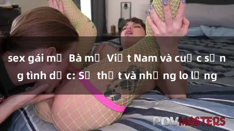sex gái mỹ Bà mẹ Việt Nam và cuộc sống tình dục: Sự thật và những lo lắng