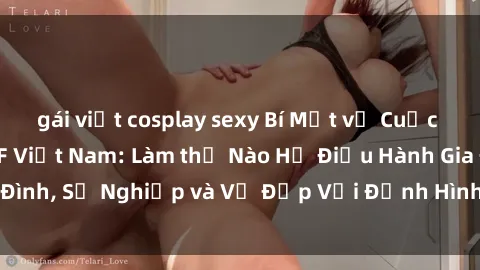 gái việt cosplay sexy Bí Mật về Cuộc Sống Của Các MILF Việt Nam: Làm thế Nào Họ Điều Hành Gia Đình, Sự Nghiệp và Vẻ Đẹp Với Định Hình Văn Hóa Đương Đại